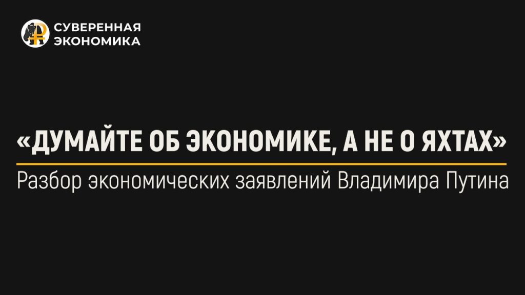 «Думайте об экономике, а не о яхтах». Разбор экономических заявлений Владимира Путина