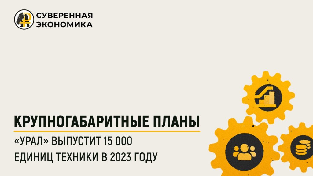 Крупногабаритные планы — «Урал» выпустит 15 000 единиц техники в 2023 году