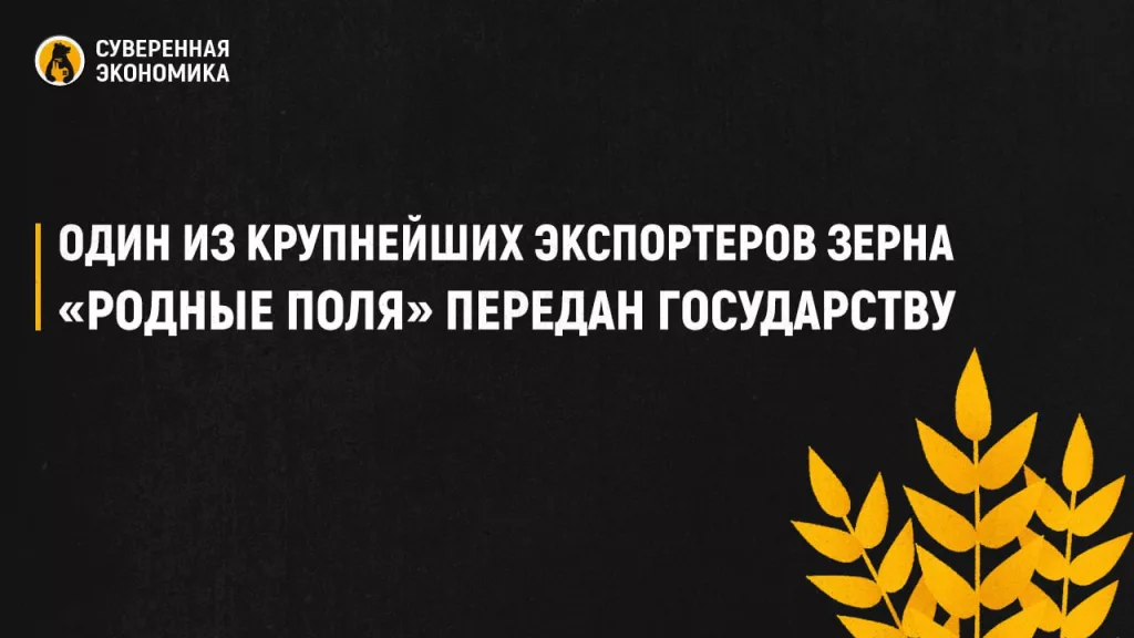 Один из крупнейших экспортеров зерна «Родные поля» передан государству